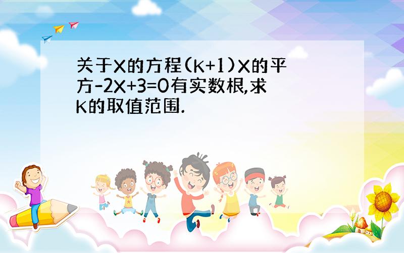 关于X的方程(K+1)X的平方-2X+3=0有实数根,求K的取值范围.