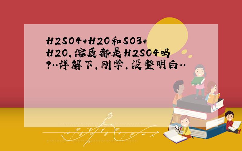 H2SO4+H2O和SO3+H2O,溶质都是H2SO4吗?..详解下,刚学,没整明白..