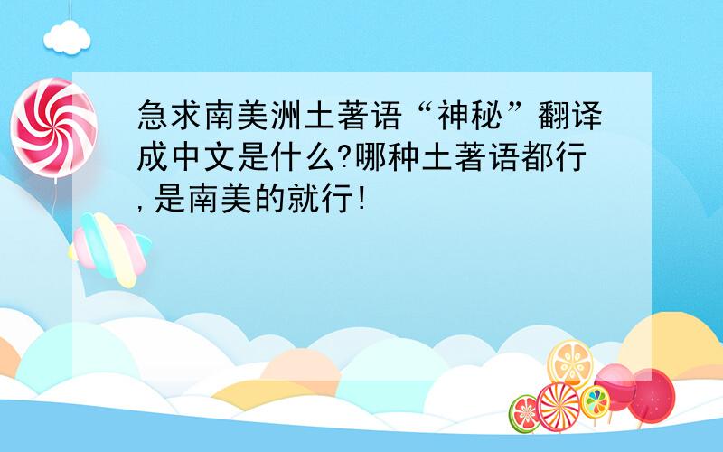 急求南美洲土著语“神秘”翻译成中文是什么?哪种土著语都行,是南美的就行!