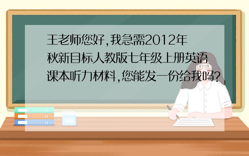 王老师您好,我急需2012年秋新目标人教版七年级上册英语课本听力材料,您能发一份给我吗?