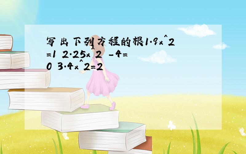 写出下列方程的根1.9x^2=1 2.25x^2 -4=0 3.4x^2=2