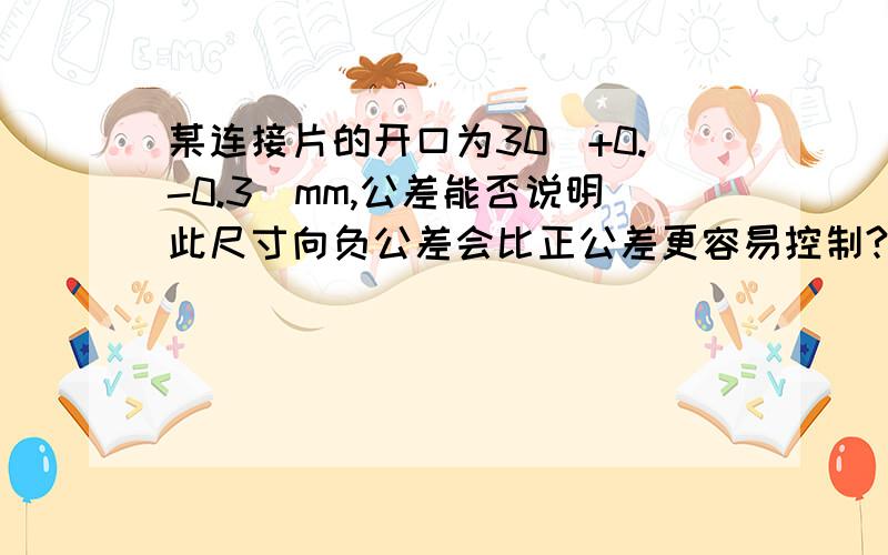 某连接片的开口为30（+0.-0.3）mm,公差能否说明此尺寸向负公差会比正公差更容易控制?