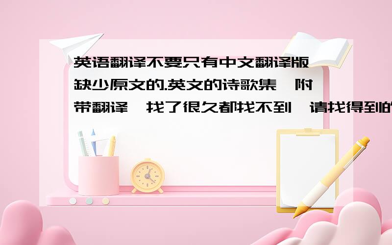 英语翻译不要只有中文翻译版,缺少原文的.英文的诗歌集,附带翻译,找了很久都找不到,请找得到的人帮个忙.所以,我想看未翻译