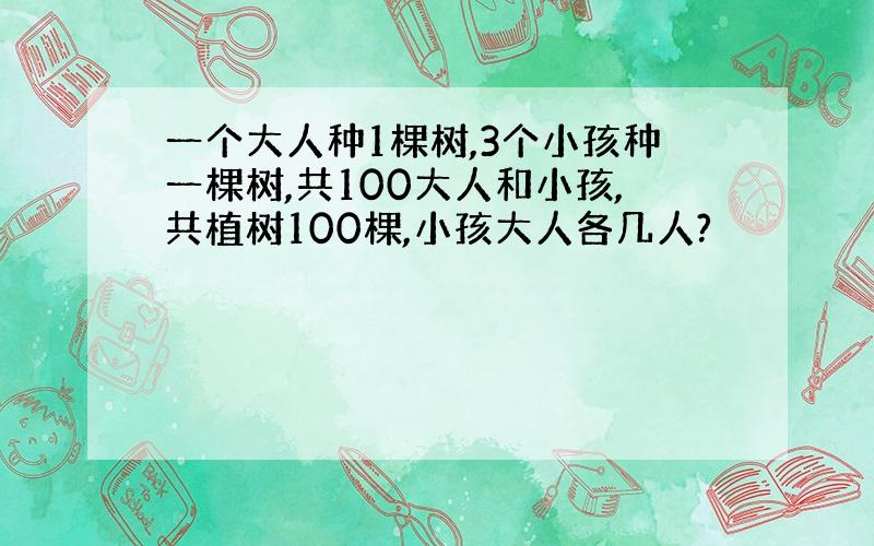 一个大人种1棵树,3个小孩种一棵树,共100大人和小孩,共植树100棵,小孩大人各几人?