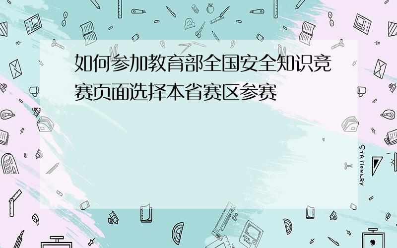 如何参加教育部全国安全知识竞赛页面选择本省赛区参赛