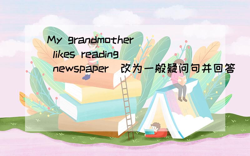 My grandmother likes reading newspaper(改为一般疑问句并回答） yes______