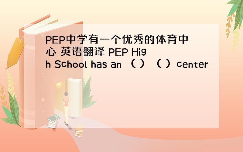 PEP中学有一个优秀的体育中心 英语翻译 PEP High School has an （ ）（ ）center