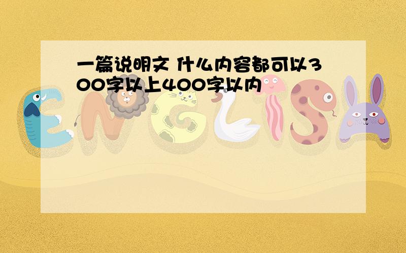 一篇说明文 什么内容都可以300字以上400字以内