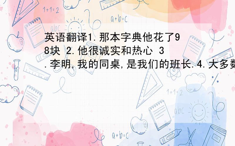 英语翻译1.那本字典他花了98块 2.他很诚实和热心 3.李明,我的同桌,是我们的班长.4.大多数同学都读过那个故事