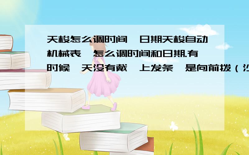 天梭怎么调时间,日期天梭自动机械表,怎么调时间和日期.有时候一天没有戴,上发条,是向前拨（沙沙声）,还是向后拨（卡卡声）