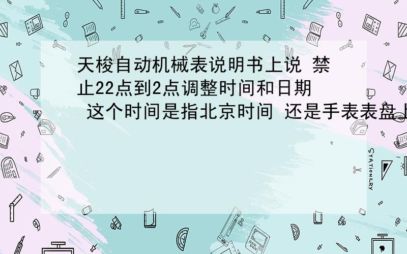 天梭自动机械表说明书上说 禁止22点到2点调整时间和日期 这个时间是指北京时间 还是手表表盘上的时间