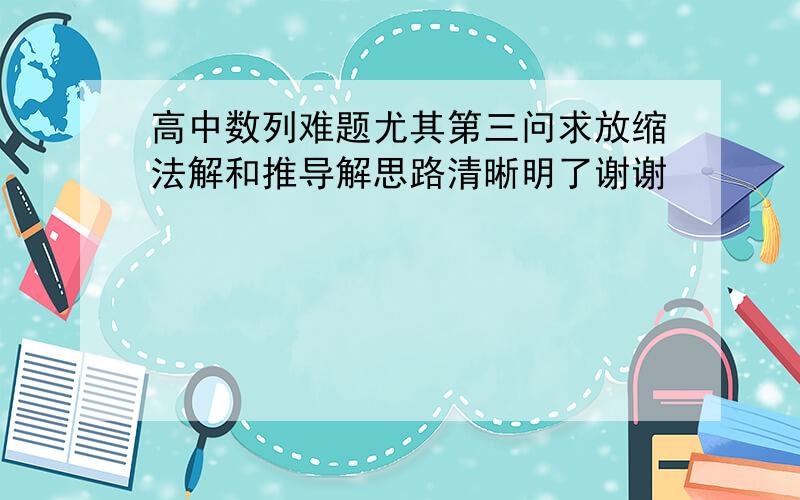 高中数列难题尤其第三问求放缩法解和推导解思路清晰明了谢谢