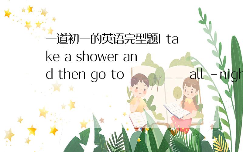 一道初一的英语完型题I take a shower and then go to _____ all -night re