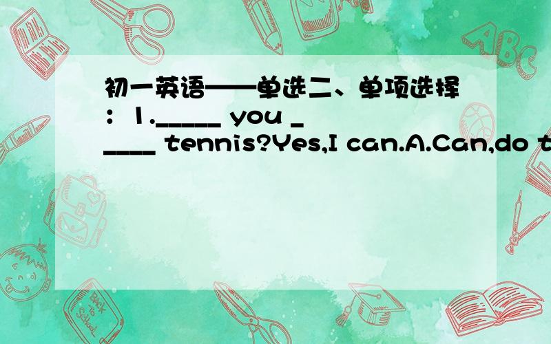 初一英语——单选二、单项选择：1._____ you _____ tennis?Yes,I can.A.Can,do t