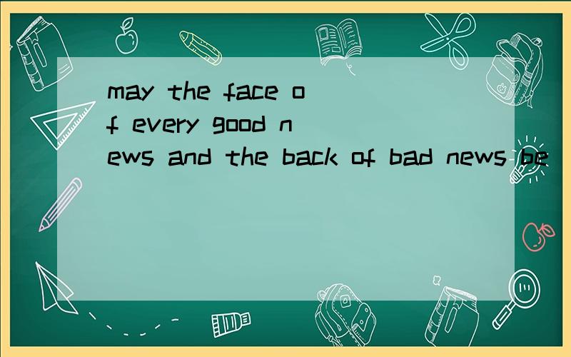 may the face of every good news and the back of bad news be