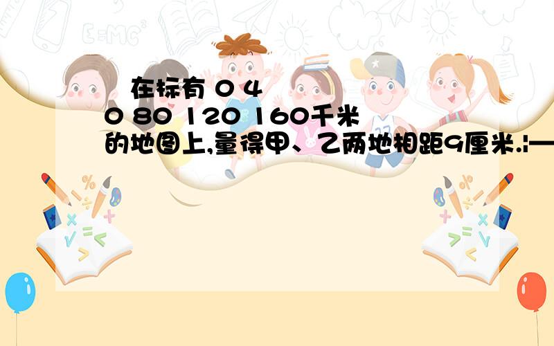 ​在标有 0 40 80 120 160千米的地图上,量得甲、乙两地相距9厘米.|—|——|——|——|