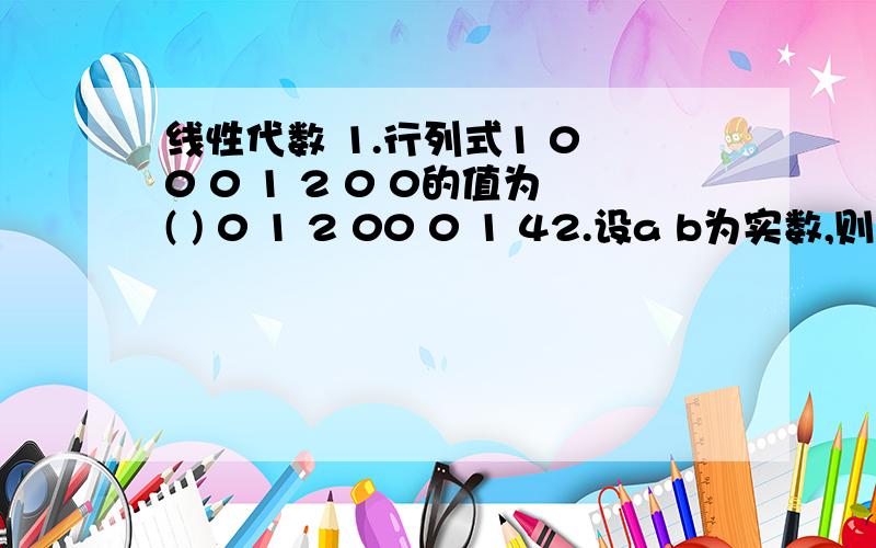 线性代数 1.行列式1 0 0 0 1 2 0 0的值为( ) 0 1 2 00 0 1 42.设a b为实数,则当a=