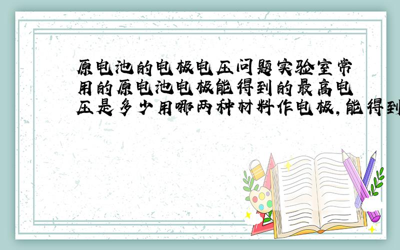 原电池的电极电压问题实验室常用的原电池电极能得到的最高电压是多少用哪两种材料作电极,能得到的电压最高?电压是不是直接用电