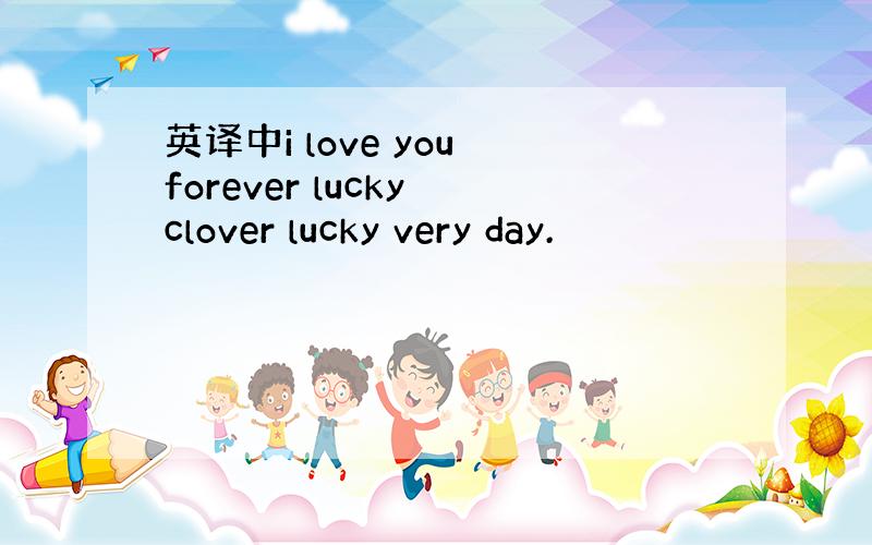 英译中i love you forever lucky clover lucky very day.