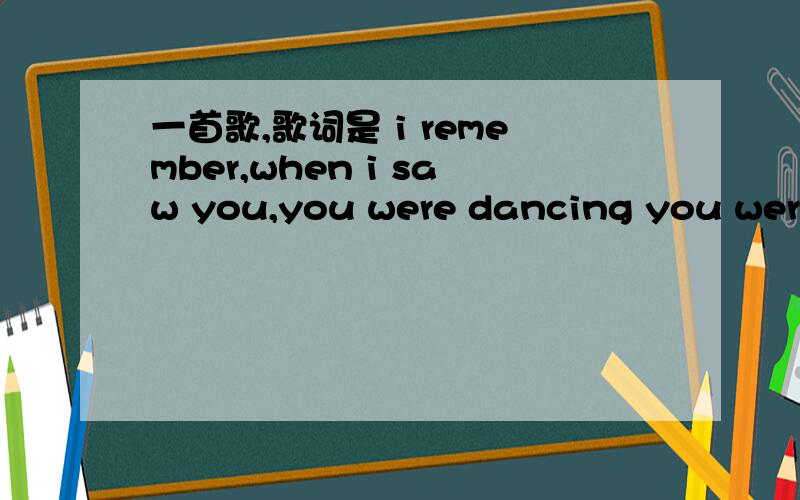 一首歌,歌词是 i remember,when i saw you,you were dancing you were