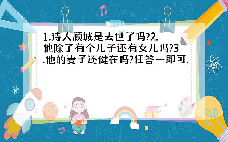 1.诗人顾城是去世了吗?2.他除了有个儿子还有女儿吗?3.他的妻子还健在吗?任答一即可.