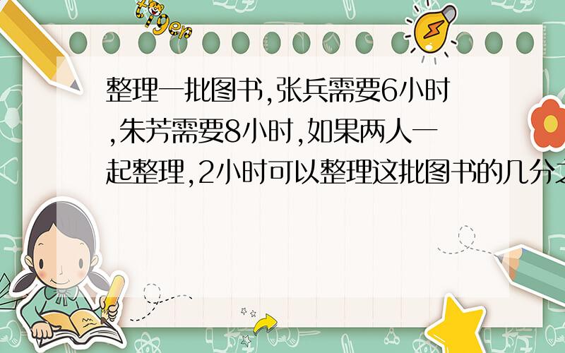 整理一批图书,张兵需要6小时,朱芳需要8小时,如果两人一起整理,2小时可以整理这批图书的几分之几?