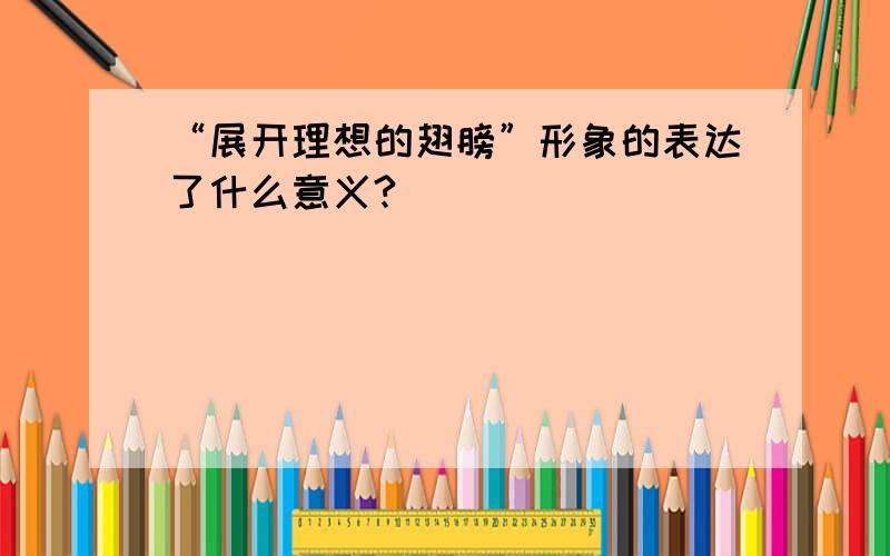 “展开理想的翅膀”形象的表达了什么意义?