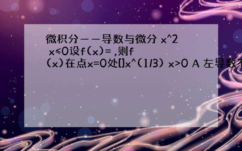 微积分——导数与微分 x^2 x≤0设f(x)= ,则f(x)在点x=0处[]x^(1/3) x>0 A 左导数不存在,