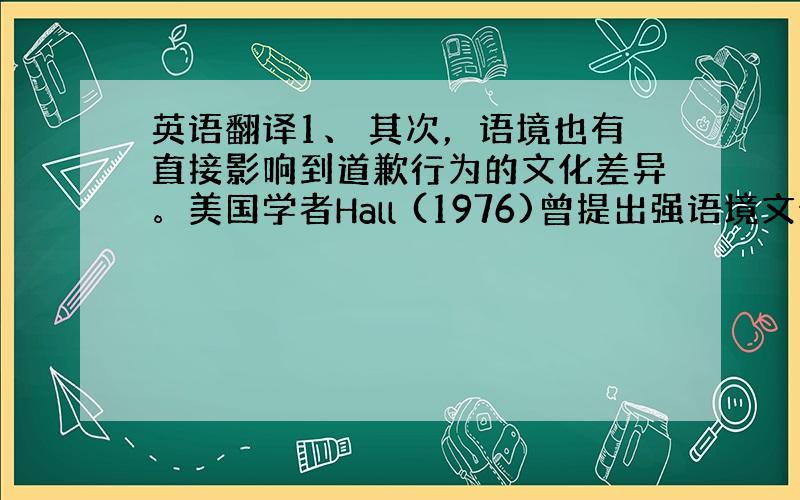 英语翻译1、 其次，语境也有直接影响到道歉行为的文化差异。美国学者Hall (1976)曾提出强语境文化（High-co