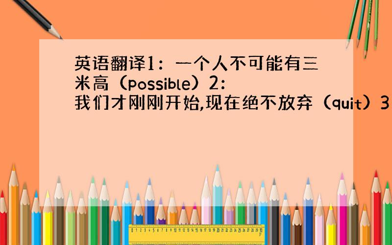 英语翻译1：一个人不可能有三米高（possible）2：我们才刚刚开始,现在绝不放弃（quit）3：他很可能明天来（pr