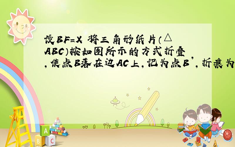 设BF=X 将三角形纸片（△ABC）按如图所示的方式折叠,使点B落在边AC上,记为点B′,折痕为EF．已知AB＝AC＝3