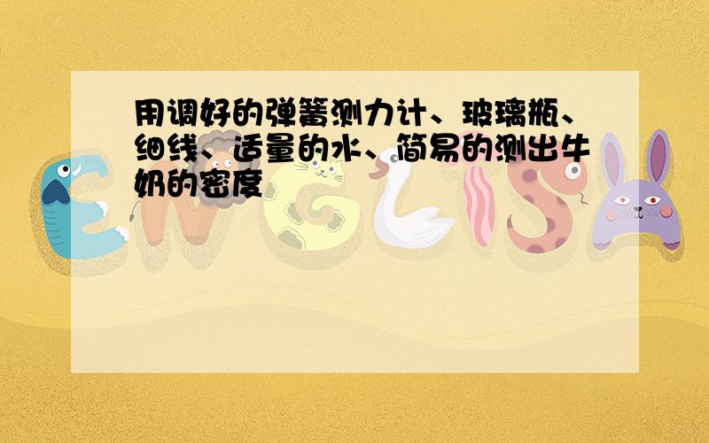 用调好的弹簧测力计、玻璃瓶、细线、适量的水、简易的测出牛奶的密度