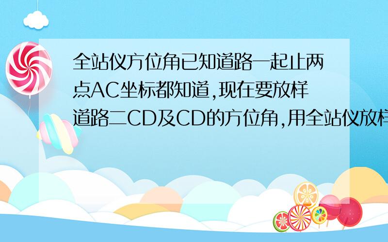 全站仪方位角已知道路一起止两点AC坐标都知道,现在要放样道路二CD及CD的方位角,用全站仪放样,仪器架在C处,后视点A后