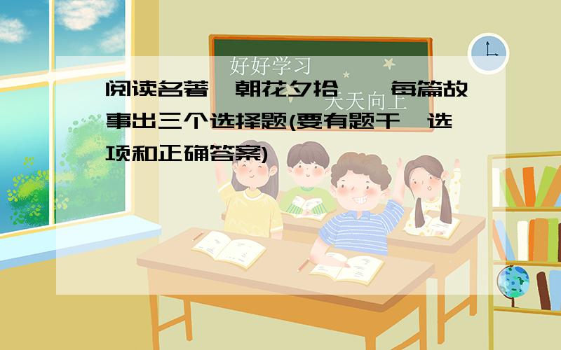 阅读名著《朝花夕拾》,每篇故事出三个选择题(要有题干、选项和正确答案)