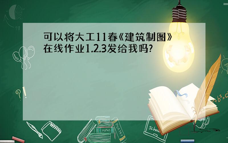 可以将大工11春《建筑制图》在线作业1.2.3发给我吗?