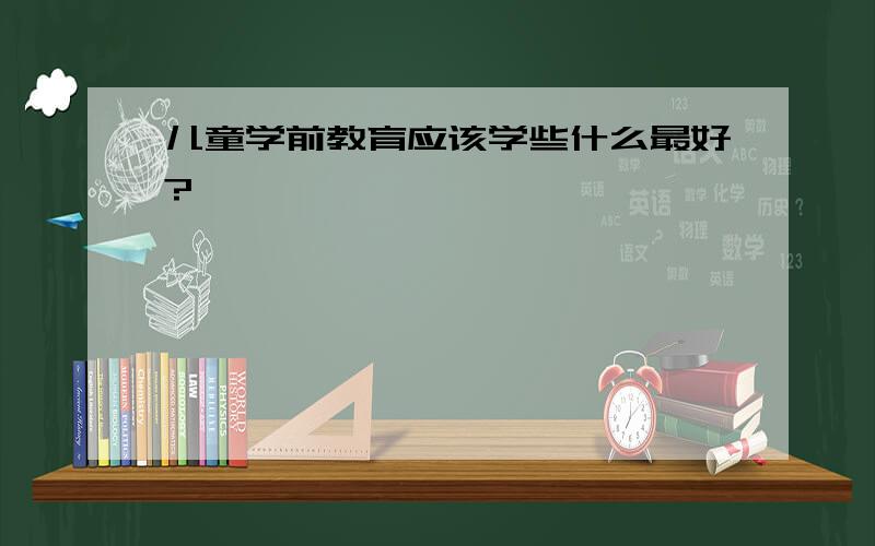 儿童学前教育应该学些什么最好?