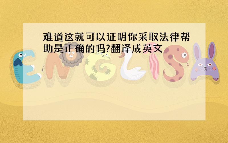 难道这就可以证明你采取法律帮助是正确的吗?翻译成英文