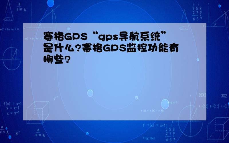 赛格GPS“gps导航系统”是什么?赛格GPS监控功能有哪些?