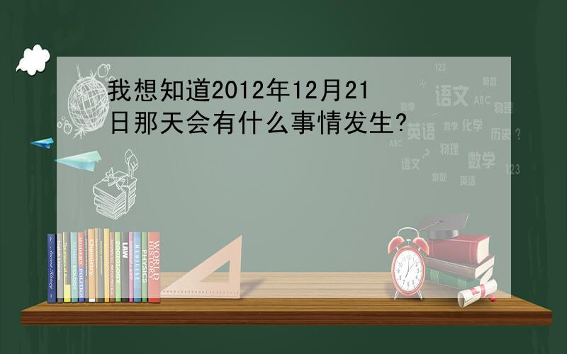 我想知道2012年12月21日那天会有什么事情发生?