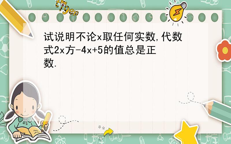 试说明不论x取任何实数,代数式2x方-4x+5的值总是正数.