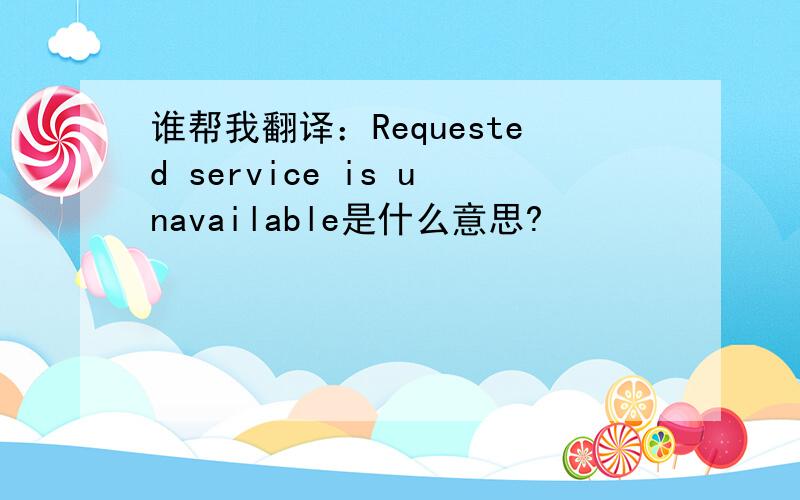 谁帮我翻译：Requested service is unavailable是什么意思?