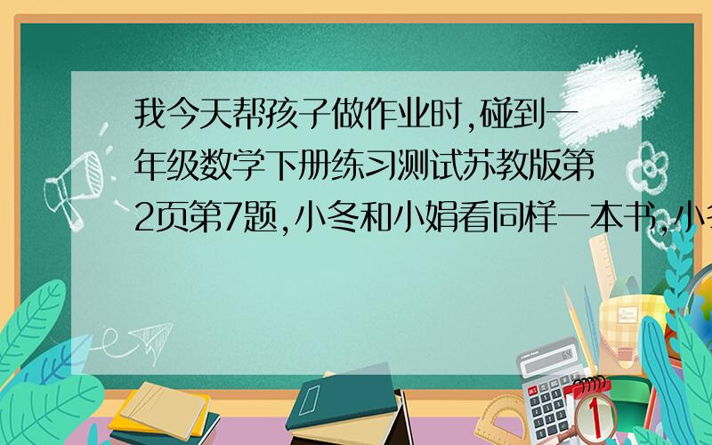 我今天帮孩子做作业时,碰到一年级数学下册练习测试苏教版第2页第7题,小冬和小娟看同样一本书,小冬已经看了9页,小娟已经看