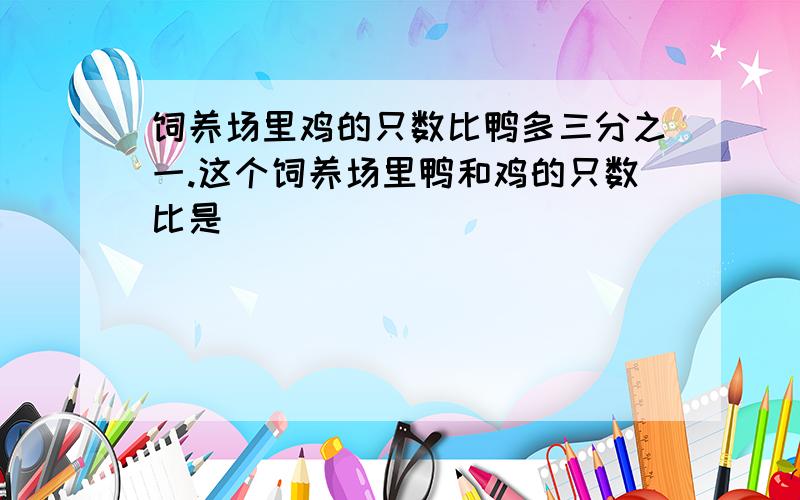 饲养场里鸡的只数比鸭多三分之一.这个饲养场里鸭和鸡的只数比是( )