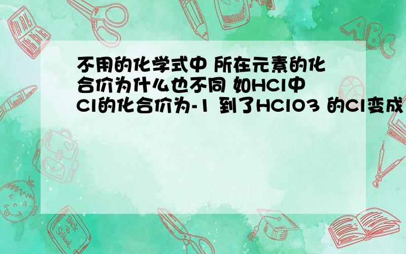 不用的化学式中 所在元素的化合价为什么也不同 如HCl中Cl的化合价为-1 到了HClO3 的Cl变成了+5