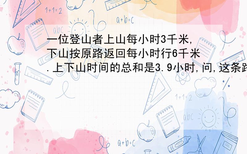 一位登山者上山每小时3千米,下山按原路返回每小时行6千米.上下山时间的总和是3.9小时,问,这条路线是多少千米?