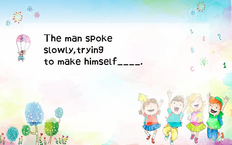 The man spoke slowly,trying to make himself____.