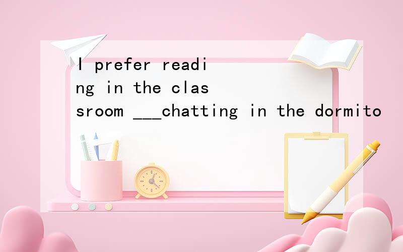 I prefer reading in the classroom ___chatting in the dormito