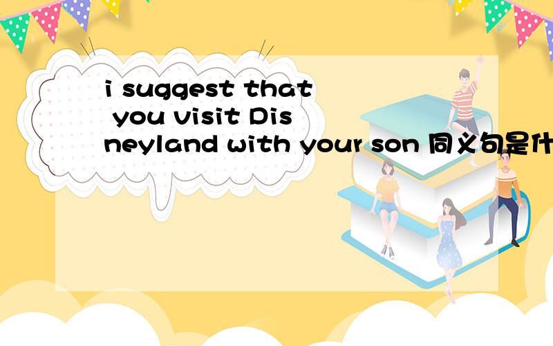 i suggest that you visit Disneyland with your son 同义句是什么 i s