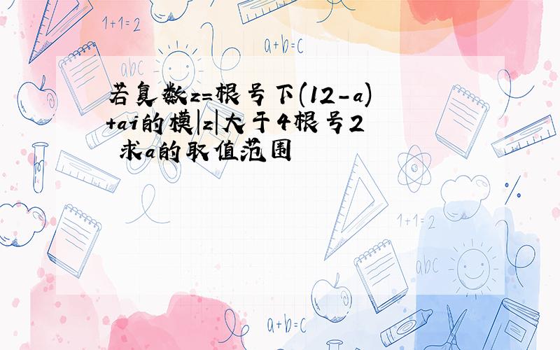 若复数z=根号下(12-a)+ai的模|z|大于4根号2 求a的取值范围