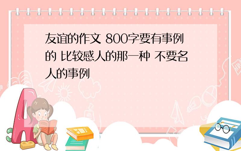 友谊的作文 800字要有事例的 比较感人的那一种 不要名人的事例